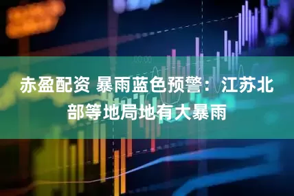 赤盈配资 暴雨蓝色预警：江苏北部等地局地有大暴雨