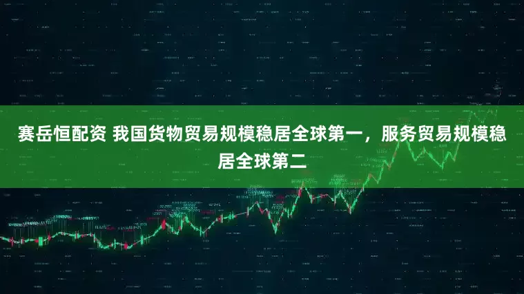 赛岳恒配资 我国货物贸易规模稳居全球第一，服务贸易规模稳居全球第二