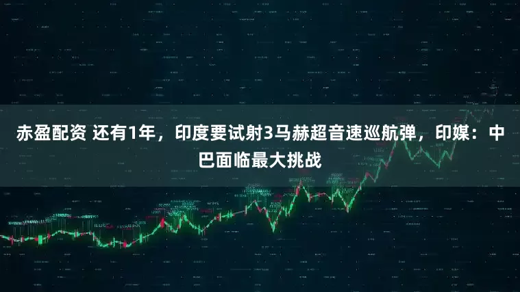 赤盈配资 还有1年，印度要试射3马赫超音速巡航弹，印媒：中巴面临最大挑战