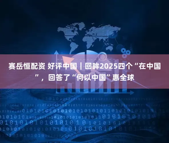 赛岳恒配资 好评中国｜回眸2025四个“在中国”，回答了“何以中国”惠全球