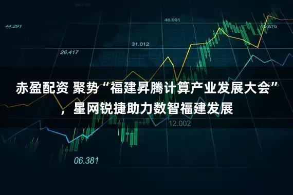 赤盈配资 聚势“福建昇腾计算产业发展大会”，星网锐捷助力数智福建发展
