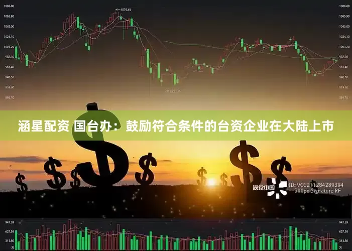 涵星配资 国台办：鼓励符合条件的台资企业在大陆上市