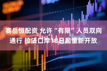 赛岳恒配资 允许“有限”人员双向通行 拉法口岸18日起重新开放