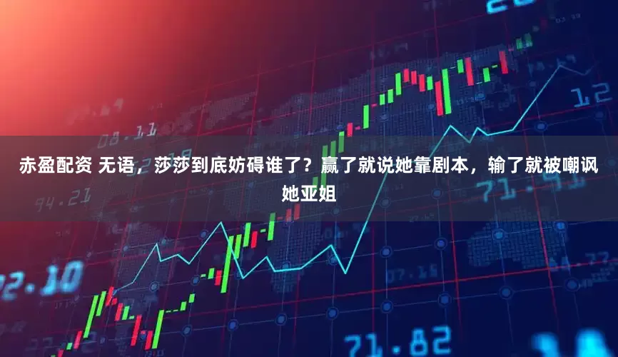 赤盈配资 无语，莎莎到底妨碍谁了？赢了就说她靠剧本，输了就被嘲讽她亚姐