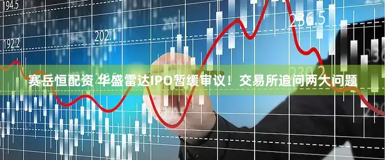 赛岳恒配资 华盛雷达IPO暂缓审议！交易所追问两大问题